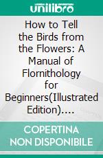 How to Tell the Birds from the Flowers: A Manual of Flornithology for Beginners(Illustrated Edition). E-book. Formato PDF ebook