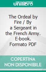 The Ordeal by Fire / By a Sergeant in the French Army. E-book. Formato PDF ebook