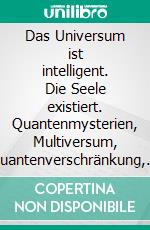 Das Universum ist intelligent. Die Seele existiert. Quantenmysterien, Multiversum, Quantenverschränkung, Synchronizität. Jenseits der Materialität für eine spirituelle Vision des Kosmos.. E-book. Formato PDF