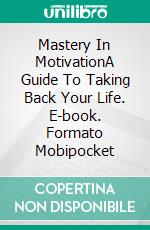 Mastery In MotivationA Guide To Taking Back Your Life. E-book. Formato Mobipocket ebook di Energy L Tony