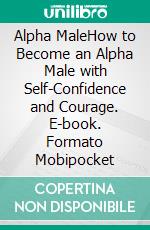 Alpha MaleHow to Become an Alpha Male with Self-Confidence and Courage. E-book. Formato Mobipocket ebook di Wesley Hanssen