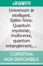 Universum är intelligent. Själen finns. Quantum mysterier, multiverse, quantum entanglement, synchronicity. Utöver materialitet, för en andlig syn på kosmos.. E-book. Formato PDF