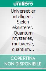 Universet er intelligent. Sjelen eksisterer. Quantum mysteries, multiverse, quantum entanglement, synchronicity. Utover materialitet, for en åndelig visjon av kosmos.. E-book. Formato PDF ebook