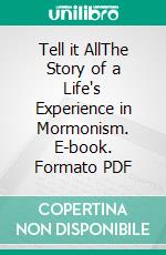 Tell it AllThe Story of a Life's Experience in Mormonism. E-book. Formato PDF ebook