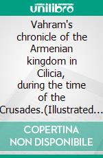 Vahram's chronicle of the Armenian kingdom in Cilicia, during the time of the Crusades.(Illustrated Edition). E-book. Formato PDF ebook