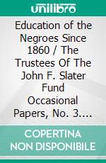 Education of the Negroes Since 1860 / The Trustees Of The John F. Slater Fund Occasional Papers, No. 3. E-book. Formato PDF