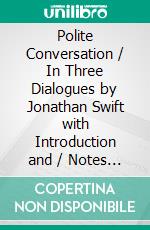 Polite Conversation / In Three Dialogues by Jonathan Swift with Introduction and / Notes by George Saintsbury. E-book. Formato PDF ebook di Jonathan Swift