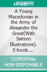 A Young Macedonian in the Army of Alexander the Great(With Sixteen Illustrations). E-book. Formato PDF ebook