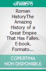 Roman HistoryThe Amazing History of a Great Empire That Has Fallen. E-book. Formato Mobipocket