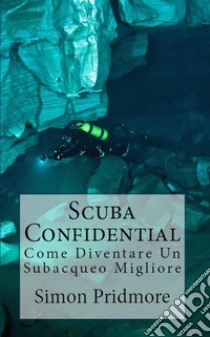 Scuba ConfidentialCome Diventare Un Subacqueo Migliore. E-book. Formato EPUB ebook di Simon Pridmore