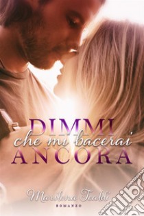 Dimmi che mi bacerai ancora(e saremo sempre io e te). E-book. Formato EPUB ebook di Marilena Tealdi