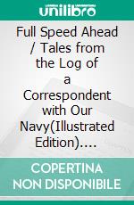 Full Speed Ahead / Tales from the Log of a Correspondent with Our Navy(Illustrated Edition). E-book. Formato PDF ebook