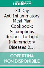 30-Day Anti-Inflammatory Meal Plan Cookbook: Scrumptious Recipes To Fight Inflammatory Diseases & Restore Overall Health. E-book. Formato EPUB ebook di Matt Pyne