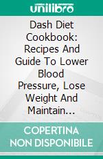 Dash Diet Cookbook: Recipes And Guide To Lower Blood Pressure, Lose Weight And Maintain Optimum Health. E-book. Formato EPUB