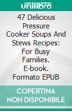 47 Delicious Pressure Cooker Soups And Stews Recipes: For Busy Families. E-book. Formato EPUB ebook di Karen Lawson