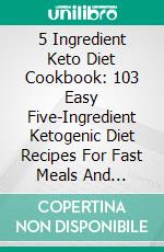 5 Ingredient Keto Diet Cookbook: 103 Easy Five-Ingredient Ketogenic Diet Recipes For Fast Meals And Quicker Weight Loss. E-book. Formato EPUB ebook di Danielle Warren