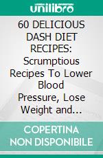 60 DELICIOUS DASH DIET RECIPES: Scrumptious Recipes To Lower Blood Pressure, Lose Weight and Reduce The Risk of Diabetes. E-book. Formato EPUB ebook di Chloe Fisher