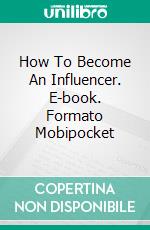 How To Become An Influencer. E-book. Formato Mobipocket ebook di Energy L Tony