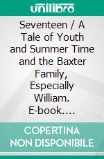 Seventeen / A Tale of Youth and Summer Time and the Baxter Family, Especially William. E-book. Formato PDF ebook di Booth Tarkington