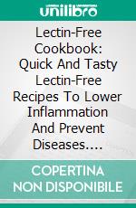 Lectin-Free Cookbook: Quick And Tasty Lectin-Free Recipes To Lower Inflammation And Prevent Diseases. E-book. Formato EPUB ebook