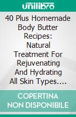 40 Plus Homemade Body Butter Recipes: Natural Treatment For Rejuvenating And Hydrating All Skin Types. E-book. Formato EPUB ebook di Melissa Georgia