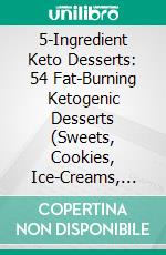 5-Ingredient Keto Desserts: 54 Fat-Burning Ketogenic Desserts (Sweets, Cookies, Ice-Creams, Fat Bombs And More). E-book. Formato EPUB