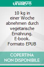 10 kg in einer Woche abnehmen durch vegetarische Ernährung. E-book. Formato EPUB ebook