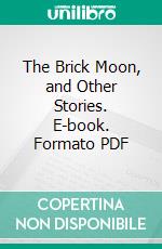 The Brick Moon, and Other Stories. E-book. Formato PDF ebook di Edward Everett Hale