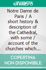 Notre Dame de Paris / A short history & description of the Cathedral, with some / account of the churches which preceded it(Illustrated Edition). E-book. Formato PDF ebook