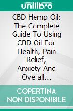 CBD Hemp Oil: The Complete Guide To Using CBD Oil For Health, Pain Relief, Anxiety And Overall Wellness. E-book. Formato EPUB ebook di Ty Godson