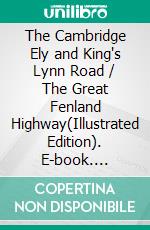 The Cambridge Ely and King's Lynn Road / The Great Fenland Highway(Illustrated Edition). E-book. Formato PDF ebook di Charles G. Harper