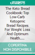 The Keto Bread Cookbook: Top Low-Carb Ketogenic Bread Recipes For Weight Loss And Optimum Health. E-book. Formato EPUB