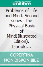 Problems of Life and Mind. Second series: The Physical Basis of Mind(Illustrated Edition). E-book. Formato PDF ebook di George Henry Lewes