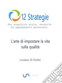 12 Strategie per acquisire gioia, serenità e appagamento personaleL'arte di impostare la vita sulla qualità.. E-book. Formato EPUB ebook di Luciano Di Emilio