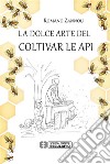 La dolce arte del coltivar le api. E-book. Formato PDF ebook di Romano Zannoli