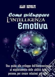 Come sviluppare l'Intelligenza emotivaUna guida allo sviluppo dell’Autocoscienza, al miglioramento delle abilità delle persone, per creare relazioni più felici. E-book. Formato PDF ebook di Alan Revolti