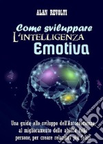 Come sviluppare l&apos;Intelligenza emotivaUna guida allo sviluppo dell’Autocoscienza, al miglioramento delle abilità delle persone, per creare relazioni più felici. E-book. Formato PDF ebook