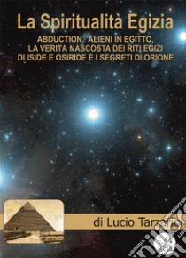 La Spiritualità EgiziaAbduction, alieni in Egitto, la verità nascosta dei riti egizi di Iside e Osiride, i segreti di Orione. E-book. Formato EPUB ebook di Lucio Tarzariol