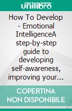 How To Develop - Emotional IntelligenceA step-by-step guide to developing self-awareness, improving your people skills, and creating happier relationships. E-book. Formato Mobipocket ebook di Alan Revolti