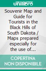 Souvenir Map and Guide for Tourists in the Black Hills of South Dakota / Maps prepared especially for the use of Automobile Tourists(Illustrated Edition). E-book. Formato PDF ebook di Edward K. Mather
