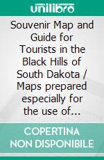 Souvenir Map and Guide for Tourists in the Black Hills of South Dakota / Maps prepared especially for the use of Automobile Tourists(Illustrated Edition). E-book. Formato PDF ebook