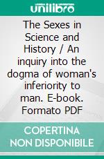 The Sexes in Science and History / An inquiry into the dogma of woman's inferiority to man. E-book. Formato PDF ebook