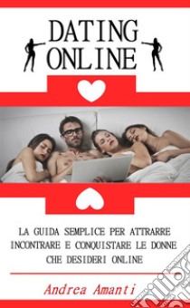 Dating OnlineLa Guida Semplice per Attrarre, Incontrare e Conquistare le Donne che Desideri Online. E-book. Formato Mobipocket ebook di Andrea Amanti