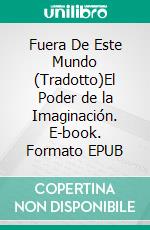 Fuera De Este Mundo (Tradotto)El Poder de la Imaginación. E-book. Formato EPUB ebook di Neville Goddard