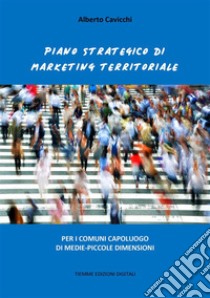 Piano strategico di Marketing TerritorialePer i comuni capoluogo di medie-piccole dimensioni. E-book. Formato Mobipocket ebook di Alberto Cavicchi