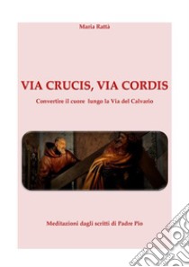 Via Crucis, Via cordis Via Crucis con meditazioni dagli scritti di Padre Pio. E-book. Formato Mobipocket ebook di Maria Rattà