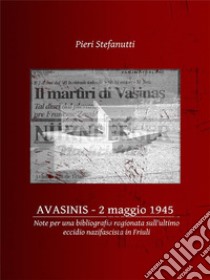 Avasinis, 2 maggio 1945Note per una bibliografia ragionata sull’ultimo eccidio nazifascista in Friuli. E-book. Formato Mobipocket ebook di Pieri Stefanutti
