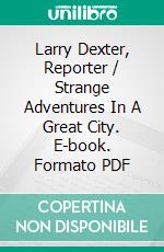 Larry Dexter, Reporter / Strange Adventures In A Great City. E-book. Formato PDF ebook