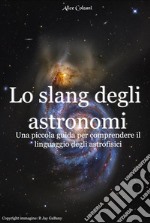 Lo slang degli astronomiUna piccola guida per comprendere il linguaggio degli astrofisici. E-book. Formato EPUB ebook