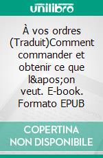 À vos ordres (Traduit)Comment commander et obtenir  ce que l&apos;on veut. E-book. Formato EPUB ebook